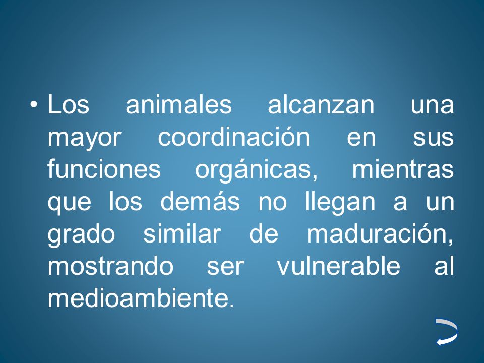 Los animales alcanzan una mayor coordinación en sus funciones orgánicas, mientras que los demás no llegan a un grado similar de maduración, mostrando ser vulnerable al medioambiente.