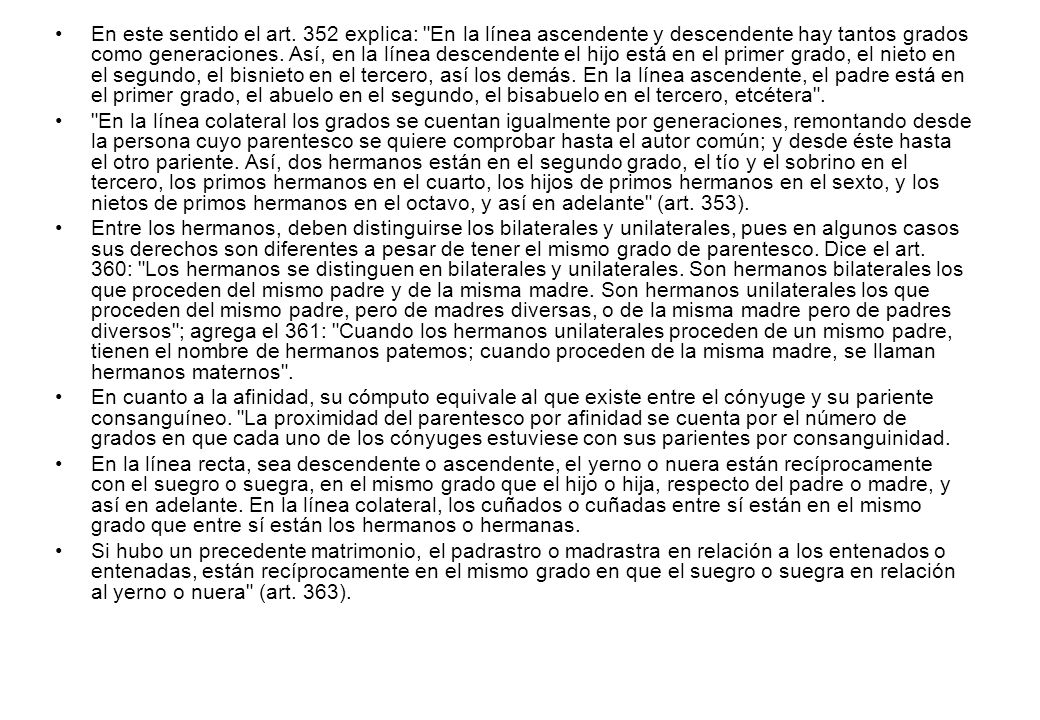 En este sentido el art. 352 explica: En la línea ascendente y descendente hay tantos grados como generaciones. Así, en la línea descendente el hijo está en el primer grado, el nieto en el segundo, el bisnieto en el tercero, así los demás. En la línea ascendente, el padre está en el primer grado, el abuelo en el segundo, el bisabuelo en el tercero, etcétera .