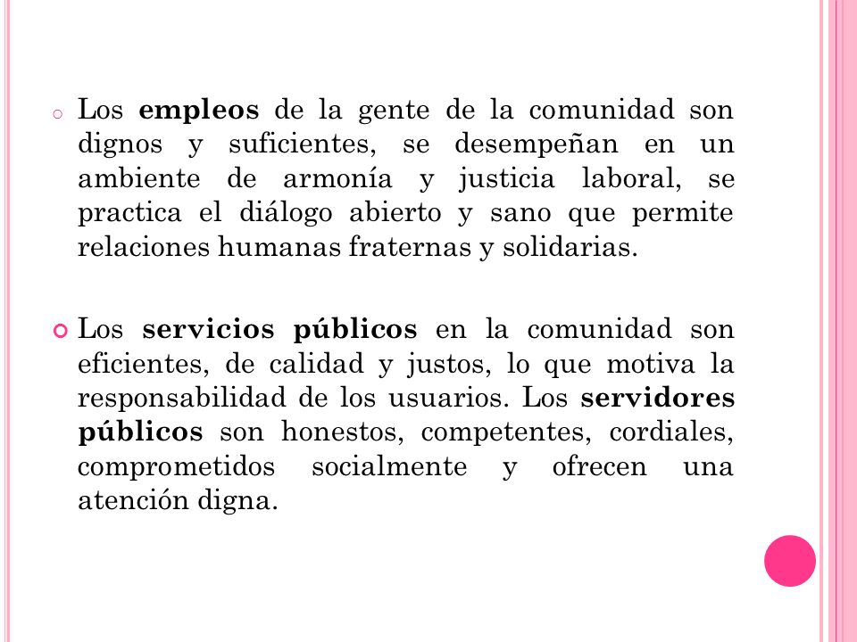 Los empleos de la gente de la comunidad son dignos y suficientes, se desempeñan en un ambiente de armonía y justicia laboral, se practica el diálogo abierto y sano que permite relaciones humanas fraternas y solidarias.