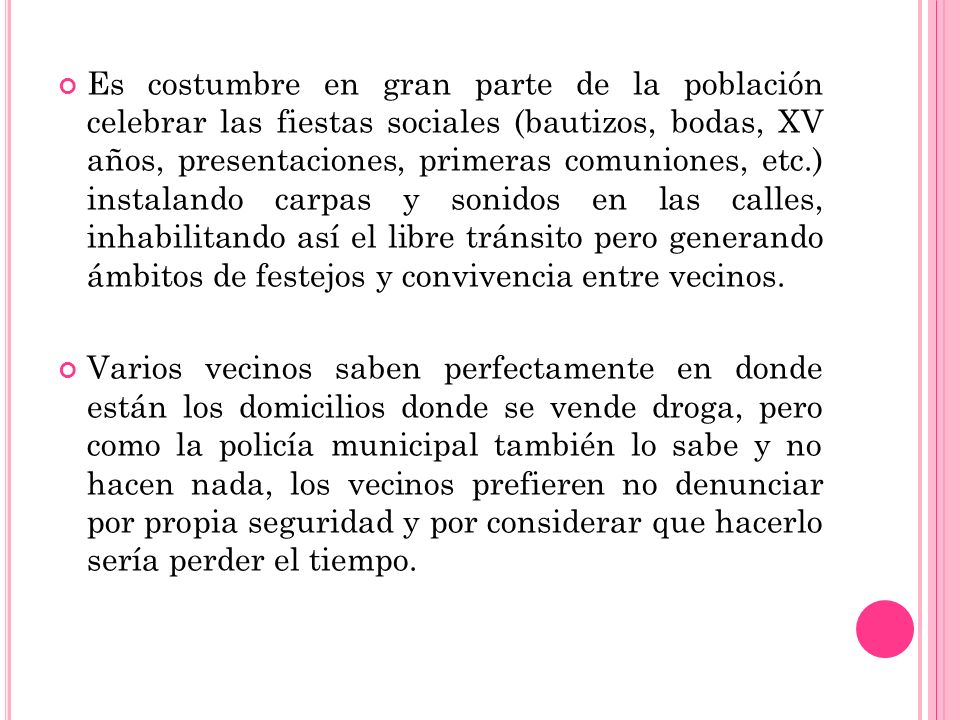 Es costumbre en gran parte de la población celebrar las fiestas sociales (bautizos, bodas, XV años, presentaciones, primeras comuniones, etc.) instalando carpas y sonidos en las calles, inhabilitando así el libre tránsito pero generando ámbitos de festejos y convivencia entre vecinos.