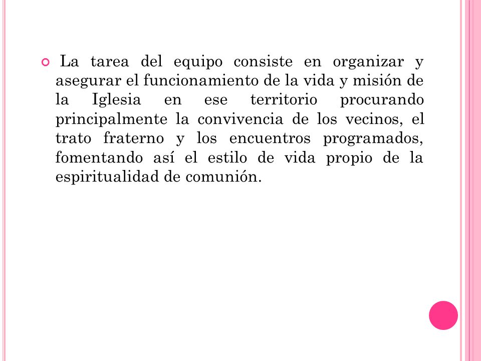 La tarea del equipo consiste en organizar y asegurar el funcionamiento de la vida y misión de la Iglesia en ese territorio procurando principalmente la convivencia de los vecinos, el trato fraterno y los encuentros programados, fomentando así el estilo de vida propio de la espiritualidad de comunión.