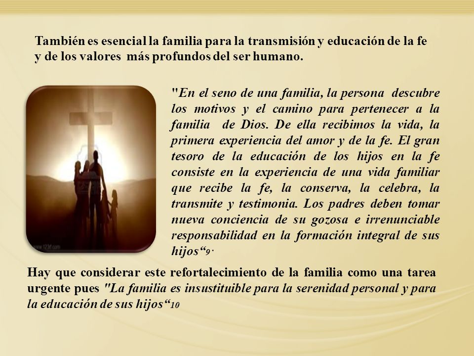 También es esencial la familia para la transmisión y educación de la fe y de los valores más profundos del ser humano.