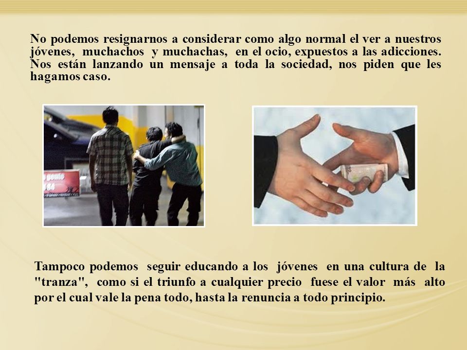 No podemos resignarnos a considerar como algo normal el ver a nuestros jóvenes, muchachos y muchachas, en el ocio, expuestos a las adicciones. Nos están lanzando un mensaje a toda la sociedad, nos piden que les hagamos caso.