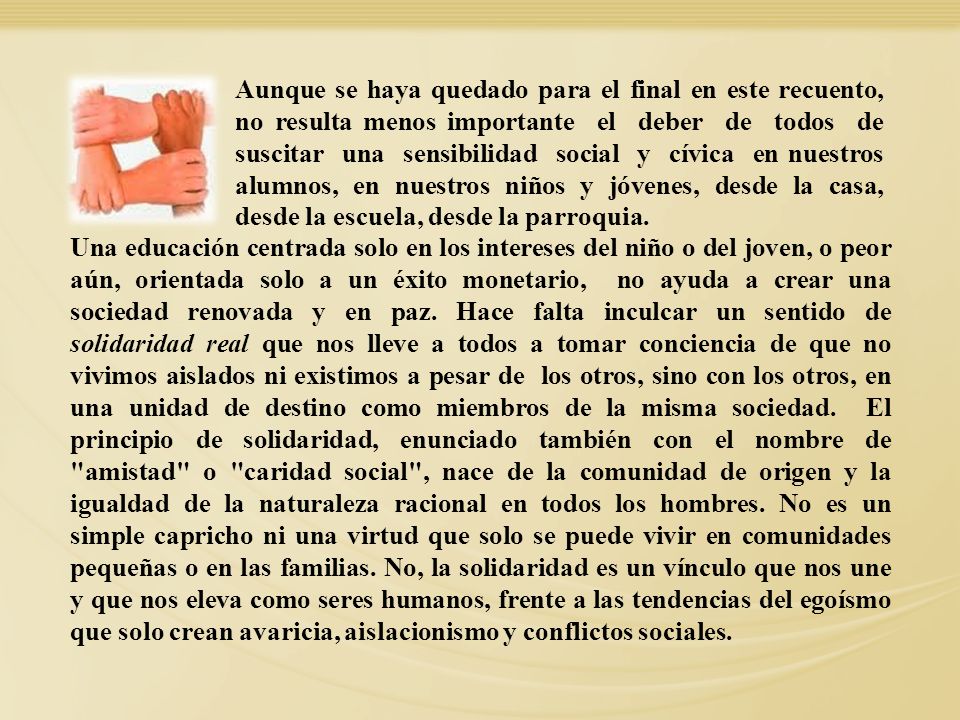 Aunque se haya quedado para el final en este recuento, no resulta menos importante el deber de todos de suscitar una sensibilidad social y cívica en nuestros alumnos, en nuestros niños y jóvenes, desde la casa, desde la escuela, desde la parroquia.
