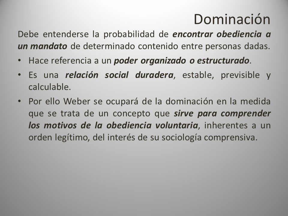 Dominación Debe entenderse la probabilidad de encontrar obediencia a un mandato de determinado contenido entre personas dadas.
