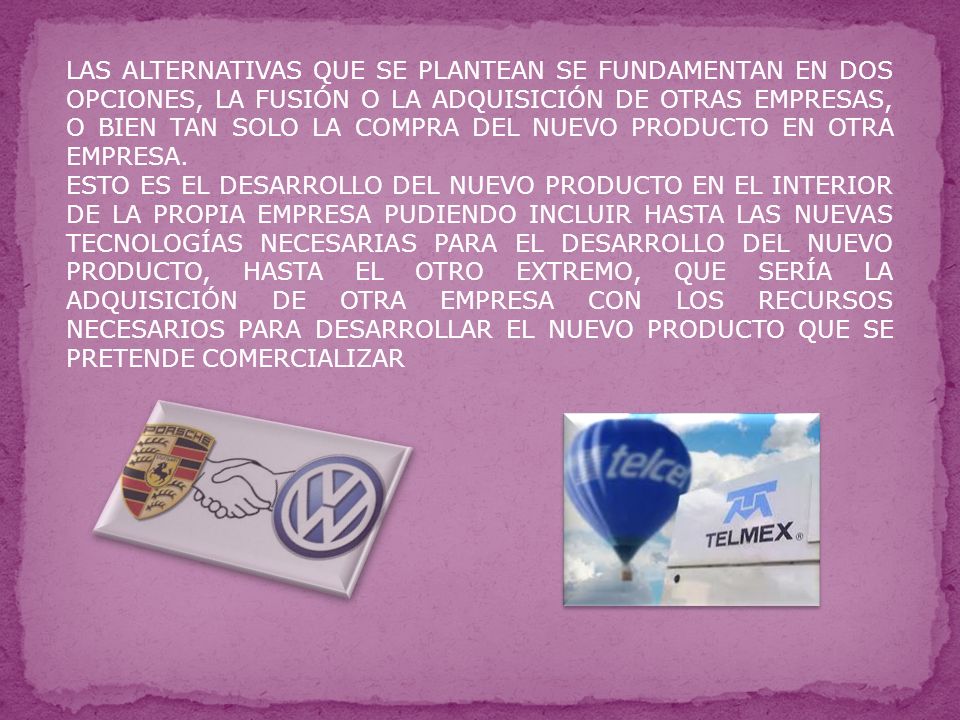 LAS ALTERNATIVAS QUE SE PLANTEAN SE FUNDAMENTAN EN DOS OPCIONES, LA FUSIÓN O LA ADQUISICIÓN DE OTRAS EMPRESAS, O BIEN TAN SOLO LA COMPRA DEL NUEVO PRODUCTO EN OTRA EMPRESA.