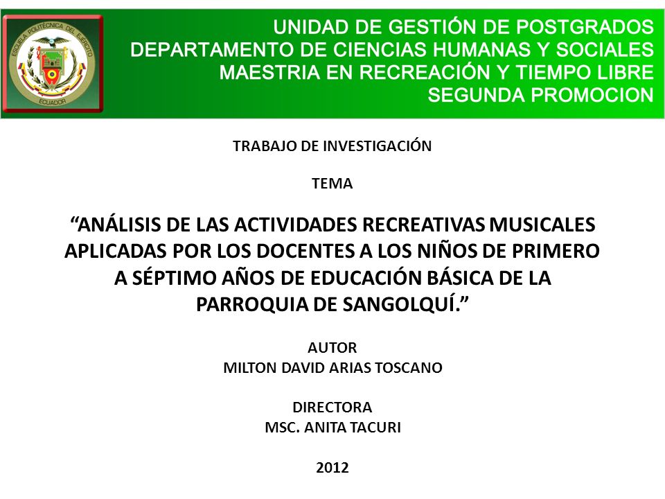 TRABAJO DE INVESTIGACIÓN TEMA ANÁLISIS DE LAS ACTIVIDADES RECREATIVAS MUSICALES APLICADAS POR LOS DOCENTES A LOS NIÑOS DE PRIMERO A SÉPTIMO AÑOS DE EDUCACIÓN BÁSICA DE LA PARROQUIA DE SANGOLQUÍ. AUTOR MILTON DAVID ARIAS TOSCANO DIRECTORA MSC.