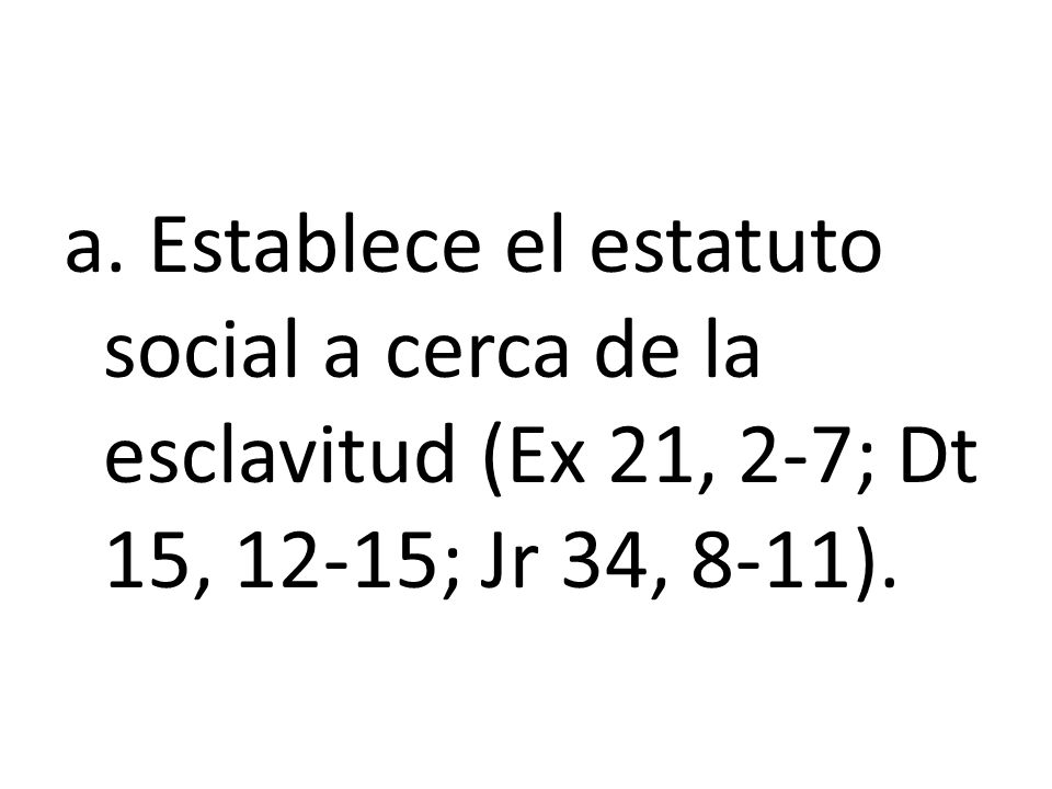 a. Establece el estatuto social a cerca de la esclavitud (Ex 21, 2-7; Dt 15, 12-15; Jr 34, 8-11).