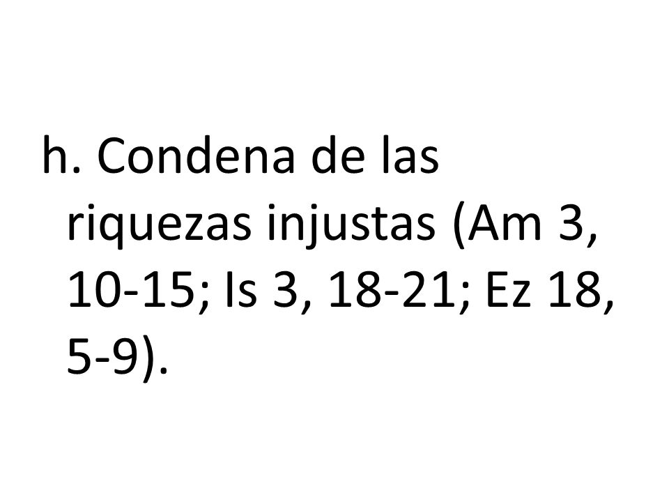 h. Condena de las riquezas injustas (Am 3, 10-15; Is 3, 18-21; Ez 18, 5-9).