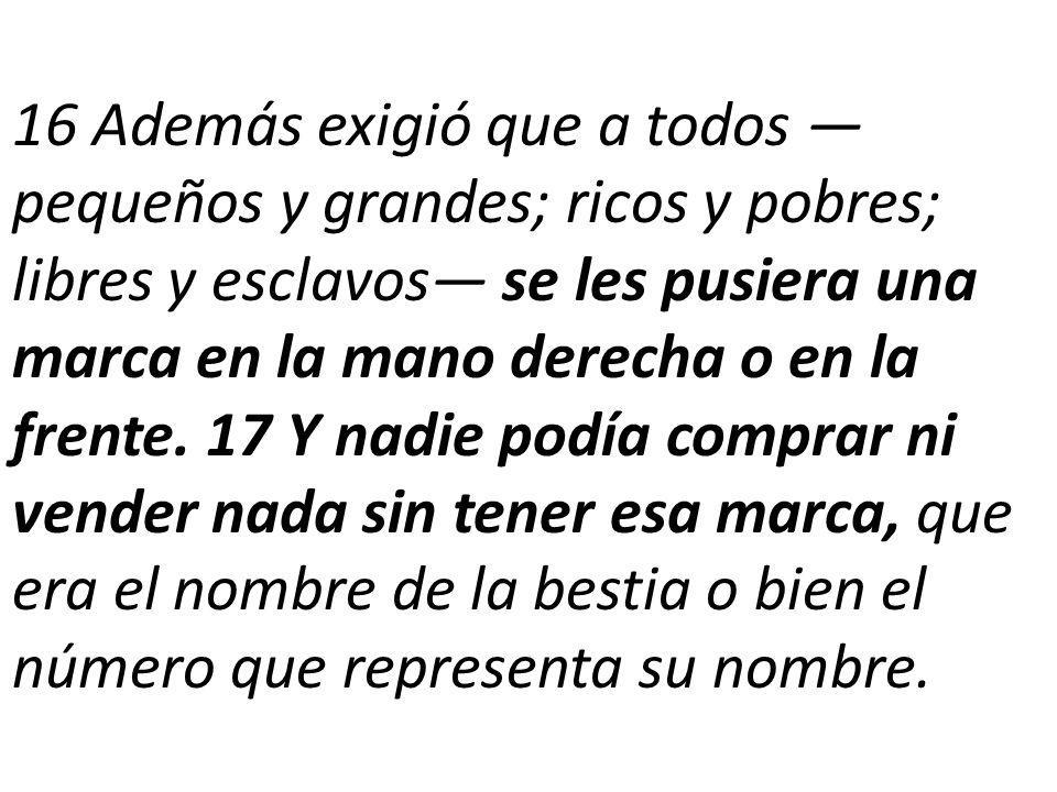 16 Además exigió que a todos —pequeños y grandes; ricos y pobres; libres y esclavos— se les pusiera una marca en la mano derecha o en la frente.