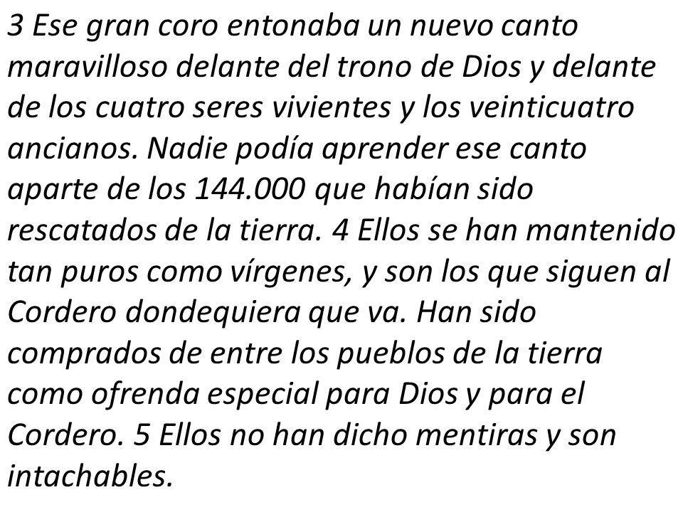 3 Ese gran coro entonaba un nuevo canto maravilloso delante del trono de Dios y delante de los cuatro seres vivientes y los veinticuatro ancianos.