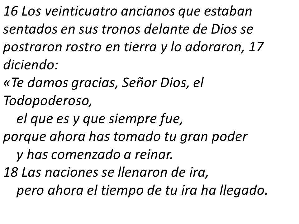 16 Los veinticuatro ancianos que estaban sentados en sus tronos delante de Dios se postraron rostro en tierra y lo adoraron, 17 diciendo: