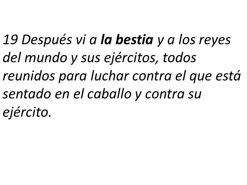 19 Después vi a la bestia y a los reyes del mundo y sus ejércitos, todos reunidos para luchar contra el que está sentado en el caballo y contra su ejército.