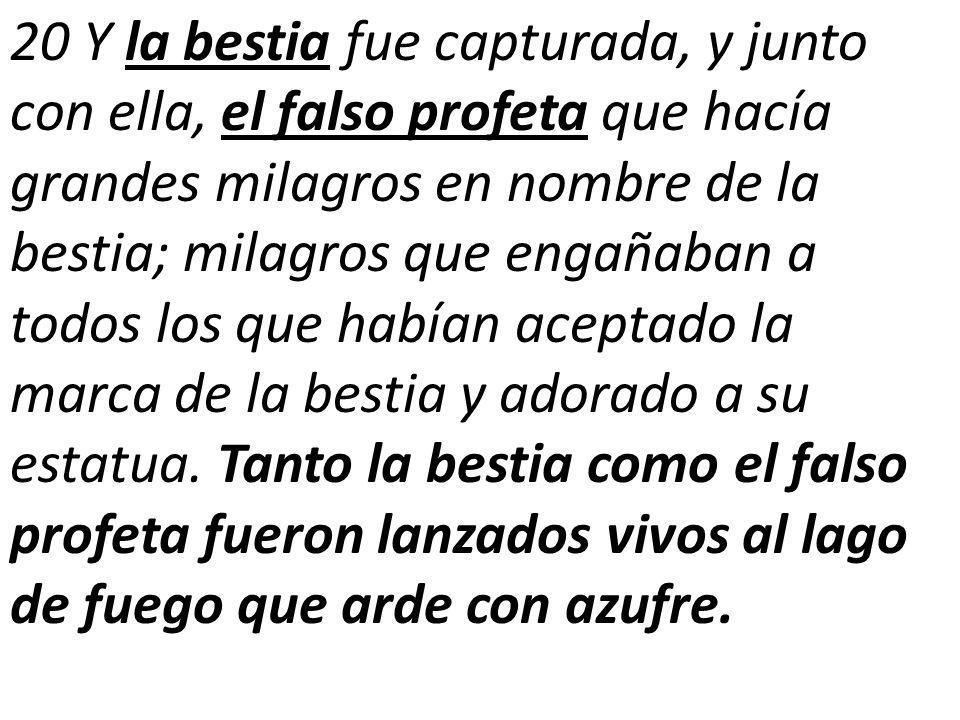 20 Y la bestia fue capturada, y junto con ella, el falso profeta que hacía grandes milagros en nombre de la bestia; milagros que engañaban a todos los que habían aceptado la marca de la bestia y adorado a su estatua.