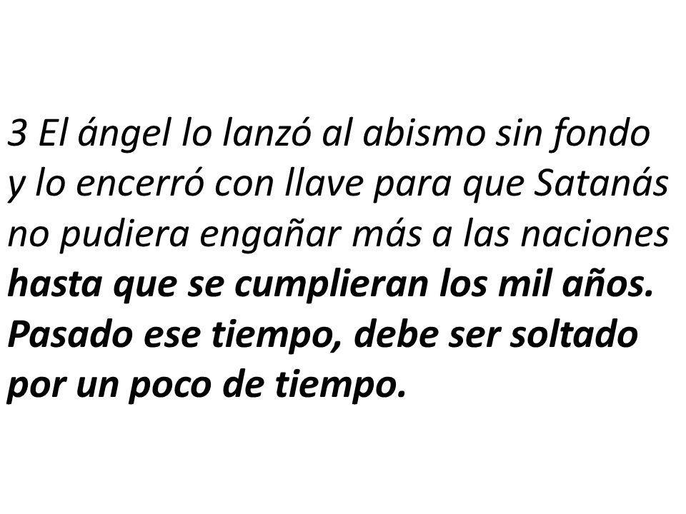 3 El ángel lo lanzó al abismo sin fondo y lo encerró con llave para que Satanás no pudiera engañar más a las naciones hasta que se cumplieran los mil años.