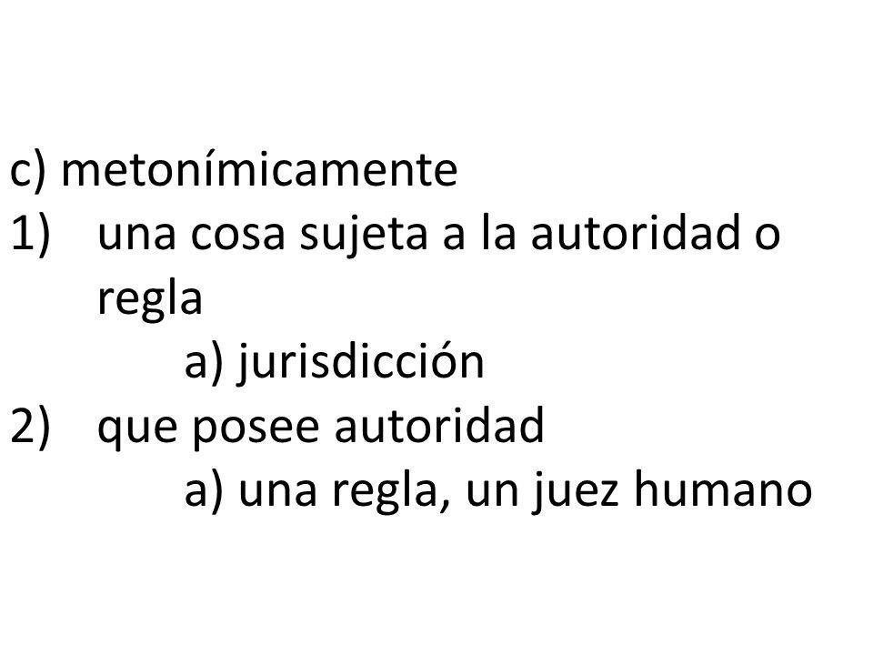 c) metonímicamente 1) una cosa sujeta a la autoridad o regla. a) jurisdicción. 2) que posee autoridad.