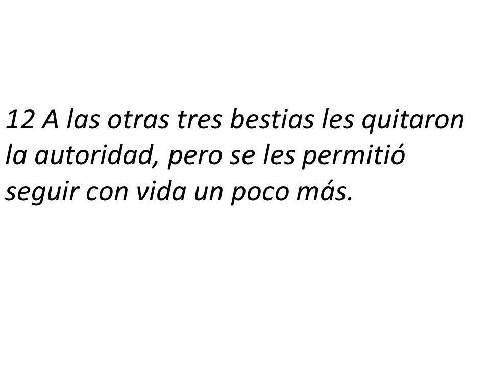 12 A las otras tres bestias les quitaron la autoridad, pero se les permitió seguir con vida un poco más.
