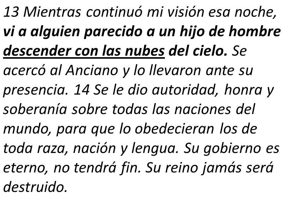 13 Mientras continuó mi visión esa noche, vi a alguien parecido a un hijo de hombre descender con las nubes del cielo.