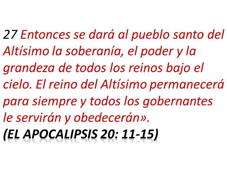 27 Entonces se dará al pueblo santo del Altísimo la soberanía, el poder y la grandeza de todos los reinos bajo el cielo. El reino del Altísimo permanecerá para siempre y todos los gobernantes le servirán y obedecerán».
