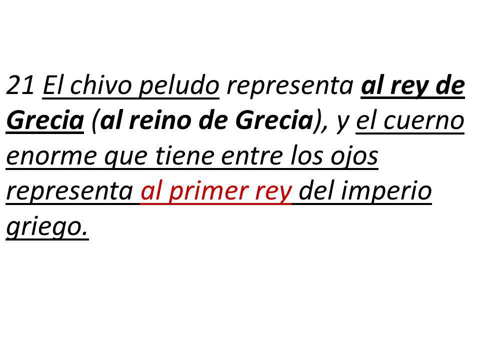 21 El chivo peludo representa al rey de Grecia (al reino de Grecia), y el cuerno enorme que tiene entre los ojos representa al primer rey del imperio griego.