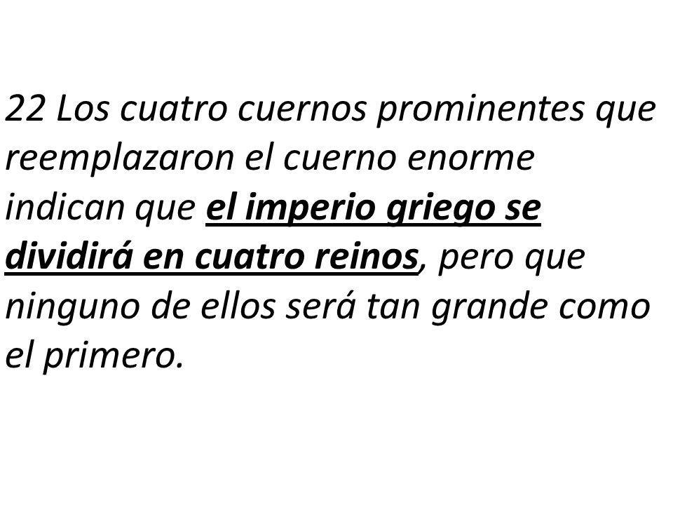 22 Los cuatro cuernos prominentes que reemplazaron el cuerno enorme indican que el imperio griego se dividirá en cuatro reinos, pero que ninguno de ellos será tan grande como el primero.