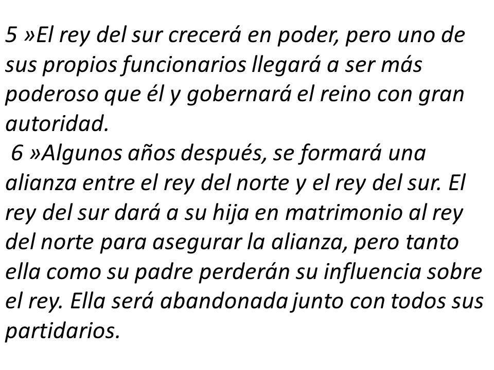 5 »El rey del sur crecerá en poder, pero uno de sus propios funcionarios llegará a ser más poderoso que él y gobernará el reino con gran autoridad.