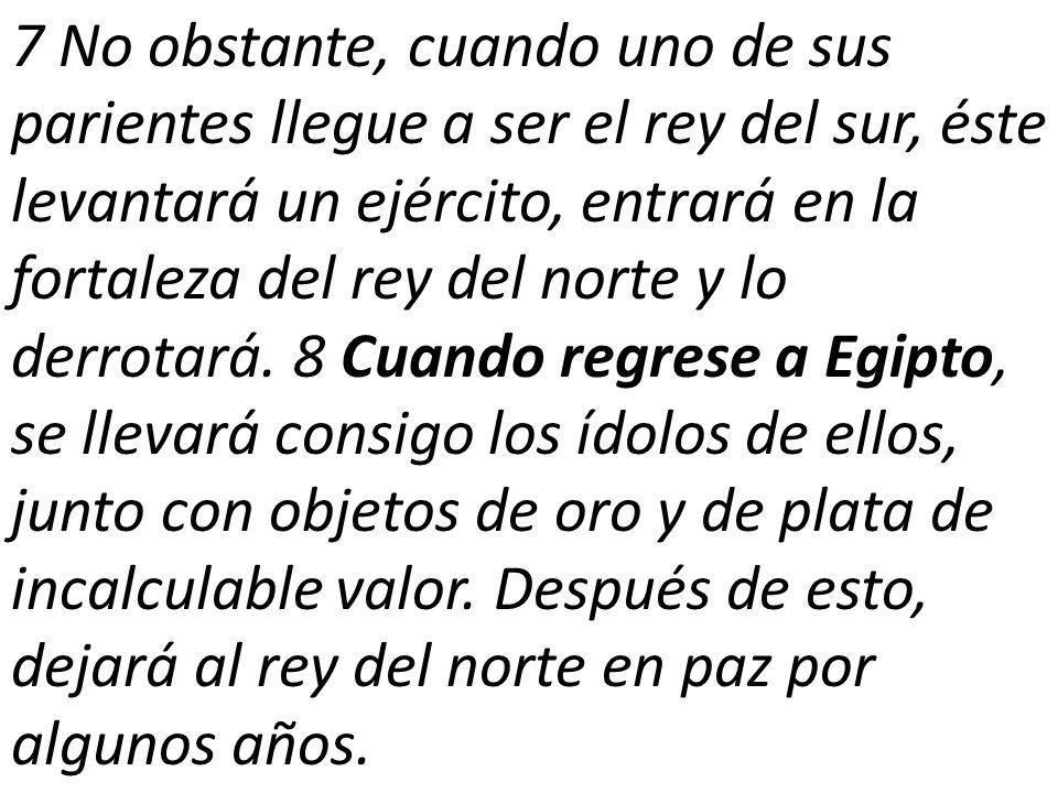 7 No obstante, cuando uno de sus parientes llegue a ser el rey del sur, éste levantará un ejército, entrará en la fortaleza del rey del norte y lo derrotará.