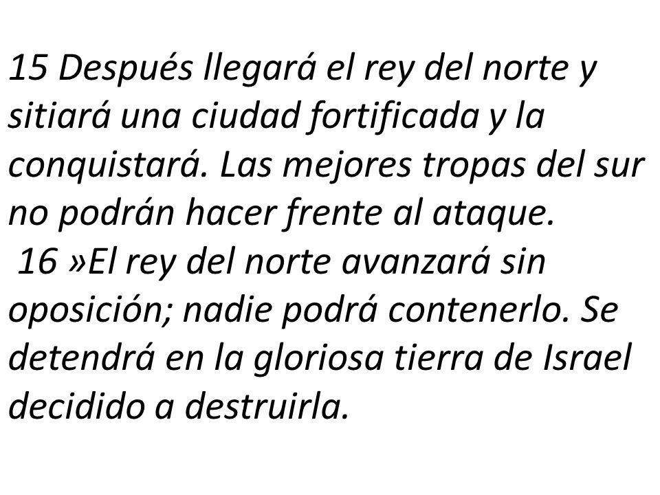 15 Después llegará el rey del norte y sitiará una ciudad fortificada y la conquistará. Las mejores tropas del sur no podrán hacer frente al ataque.