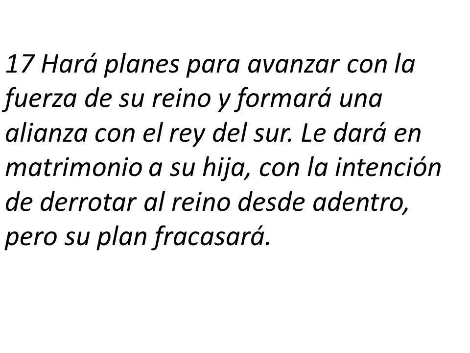 17 Hará planes para avanzar con la fuerza de su reino y formará una alianza con el rey del sur.