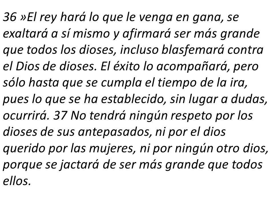 36 »El rey hará lo que le venga en gana, se exaltará a sí mismo y afirmará ser más grande que todos los dioses, incluso blasfemará contra el Dios de dioses.