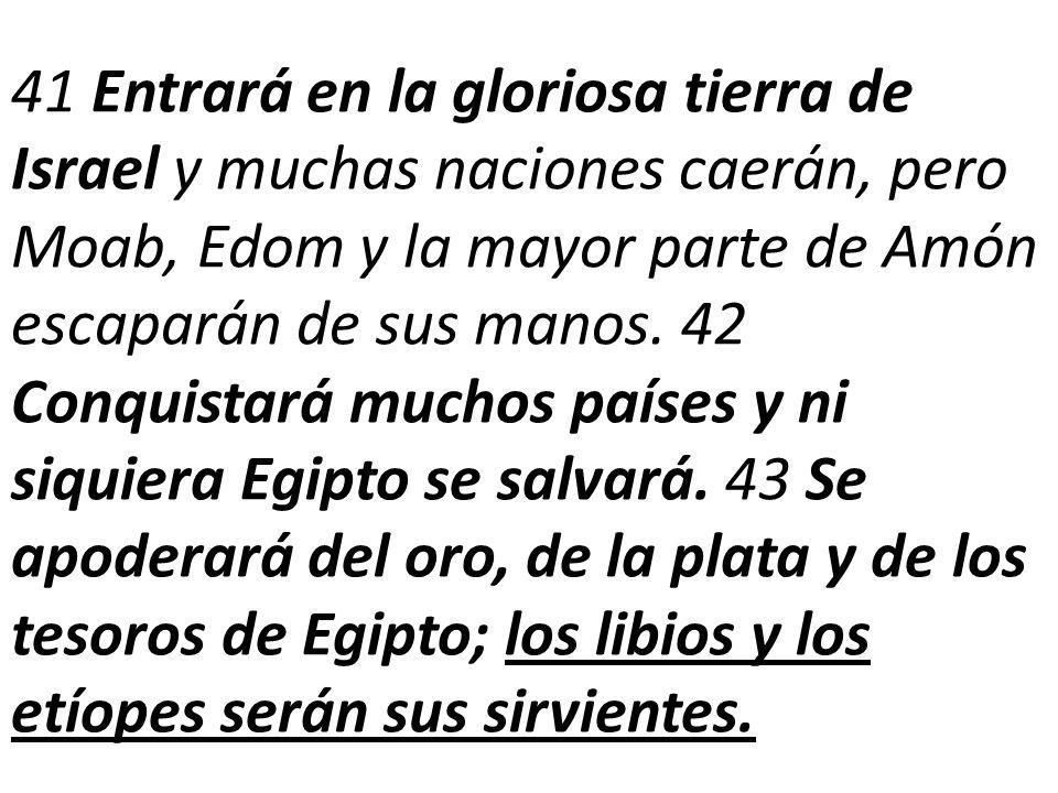 41 Entrará en la gloriosa tierra de Israel y muchas naciones caerán, pero Moab, Edom y la mayor parte de Amón escaparán de sus manos.