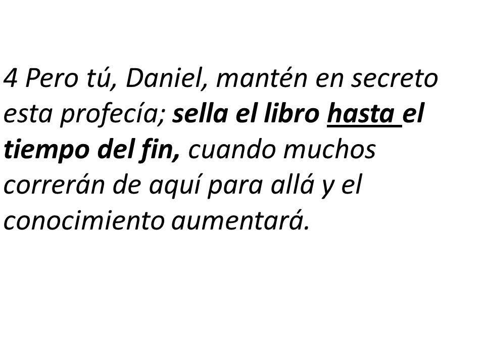 4 Pero tú, Daniel, mantén en secreto esta profecía; sella el libro hasta el tiempo del fin, cuando muchos correrán de aquí para allá y el conocimiento aumentará.