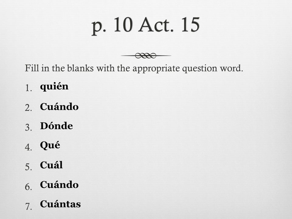 p. 10 Act. 15 Fill in the blanks with the appropriate question word quién. Cuándo.