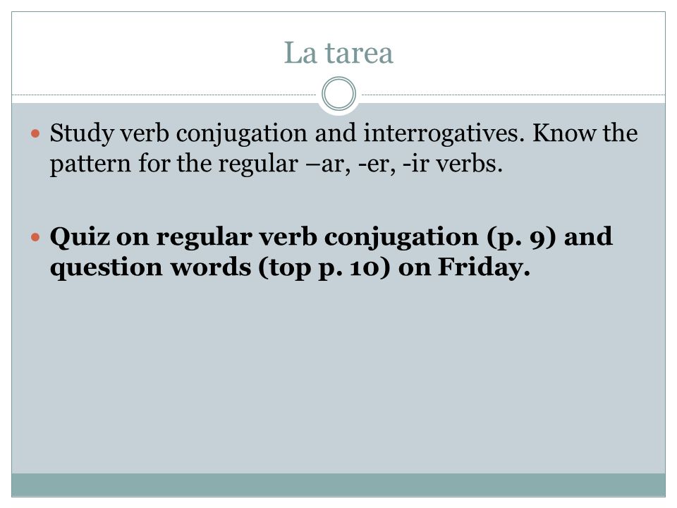 La tarea Study verb conjugation and interrogatives. Know the pattern for the regular –ar, -er, -ir verbs.