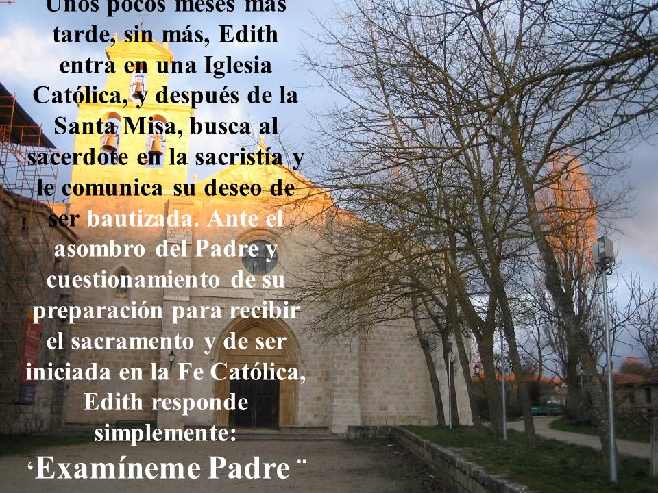 Unos pocos meses más tarde, sin más, Edith entra en una Iglesia Católica, y después de la Santa Misa, busca al sacerdote en la sacristía y le comunica su deseo de ser bautizada.