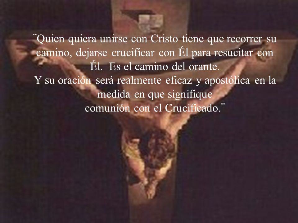 ¨Quien quiera unirse con Cristo tiene que recorrer su camino, dejarse crucificar con Él para resucitar con Él. Es el camino del orante.