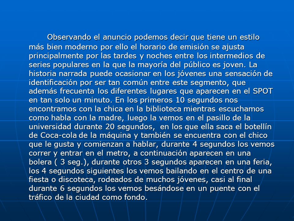 Observando el anuncio podemos decir que tiene un estilo más bien moderno por ello el horario de emisión se ajusta principalmente por las tardes y noches entre los intermedios de series populares en la que la mayoría del público es joven.