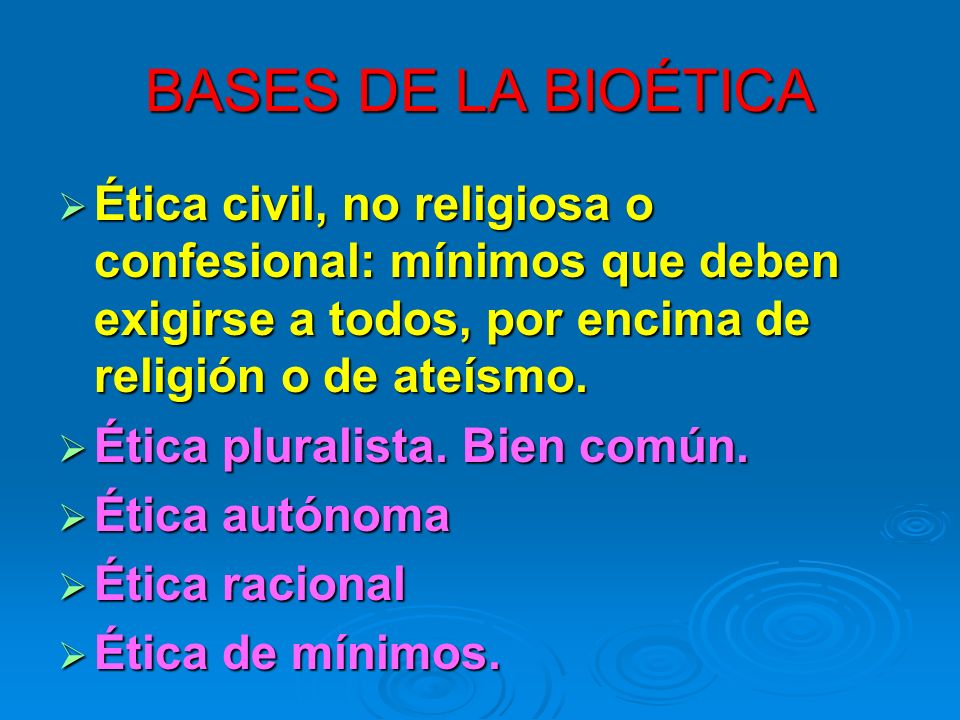 BASES DE LA BIOÉTICA Ética civil, no religiosa o confesional: mínimos que deben exigirse a todos, por encima de religión o de ateísmo.