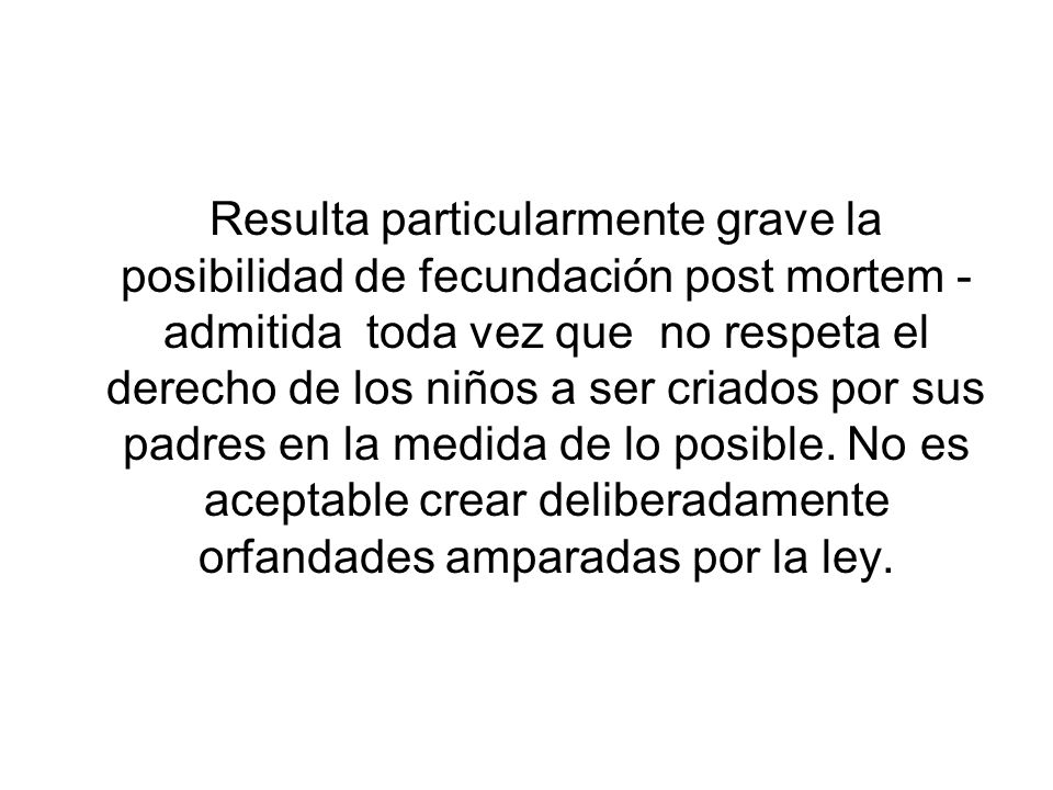 Resulta particularmente grave la posibilidad de fecundación post mortem -admitida toda vez que no respeta el derecho de los niños a ser criados por sus padres en la medida de lo posible.