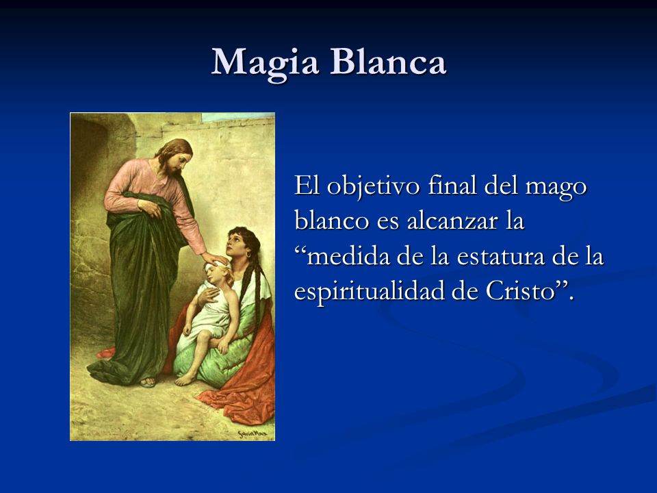 Magia Blanca El objetivo final del mago blanco es alcanzar la medida de la estatura de la espiritualidad de Cristo .