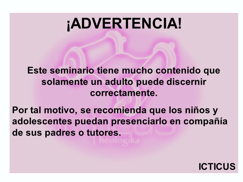 ¡ADVERTENCIA! Este seminario tiene mucho contenido que solamente un adulto puede discernir correctamente.