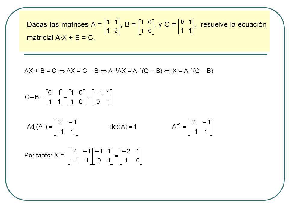 Dadas las matrices A = , B = , y C = , resuelve la ecuación matricial AX + B = C.