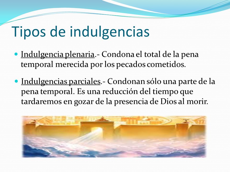 Tipos de indulgencias Indulgencia plenaria.- Condona el total de la pena temporal merecida por los pecados cometidos.