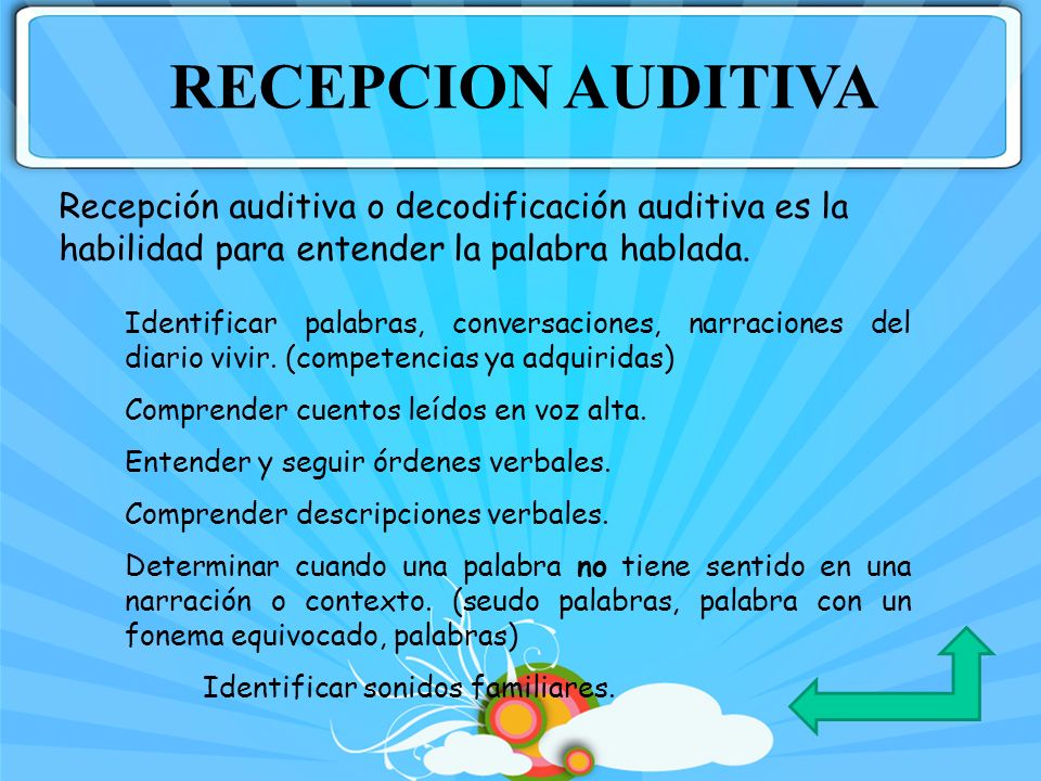 RECEPCION AUDITIVA Recepción auditiva o decodificación auditiva es la habilidad para entender la palabra hablada.