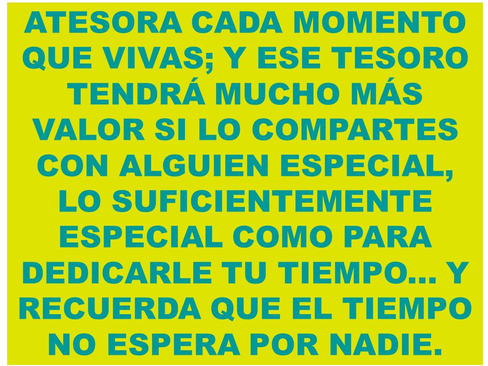 ATESORA CADA MOMENTO QUE VIVAS; Y ESE TESORO TENDRÁ MUCHO MÁS VALOR SI LO COMPARTES CON ALGUIEN ESPECIAL, LO SUFICIENTEMENTE ESPECIAL COMO PARA DEDICARLE TU TIEMPO...