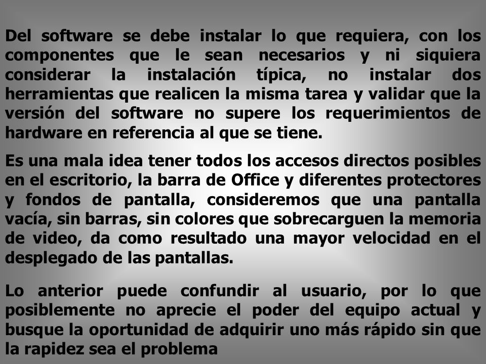 Del software se debe instalar lo que requiera, con los componentes que le sean necesarios y ni siquiera considerar la instalación típica, no instalar dos herramientas que realicen la misma tarea y validar que la versión del software no supere los requerimientos de hardware en referencia al que se tiene.