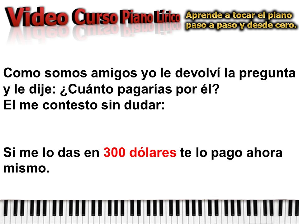 Como somos amigos yo le devolví la pregunta y le dije: ¿Cuánto pagarías por él El me contesto sin dudar: