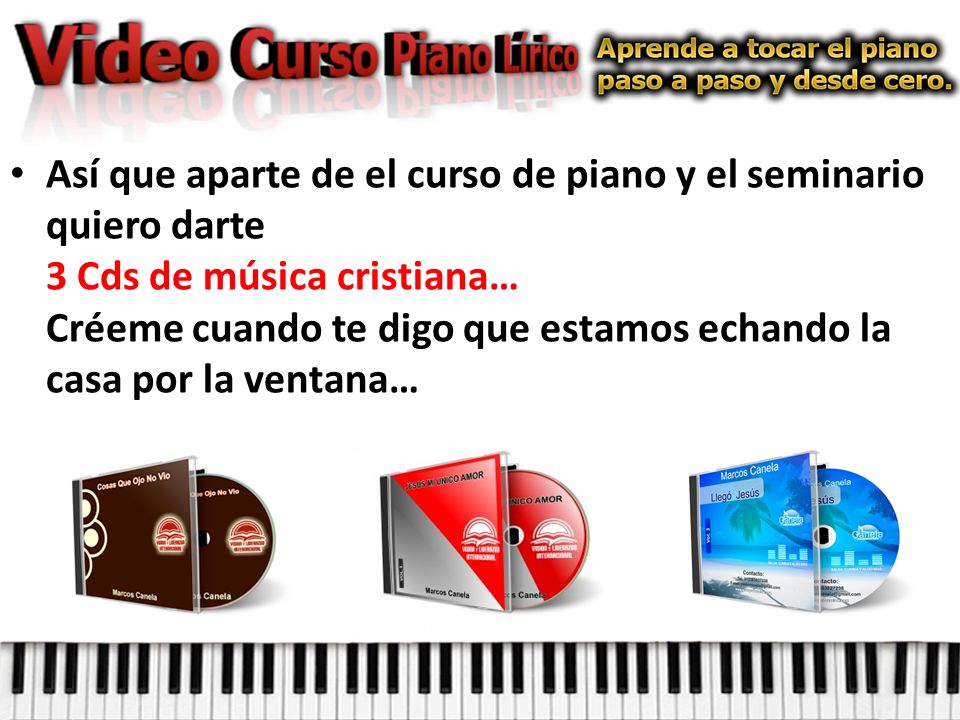 Así que aparte de el curso de piano y el seminario quiero darte 3 Cds de música cristiana… Créeme cuando te digo que estamos echando la casa por la ventana…