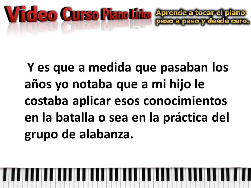 Y es que a medida que pasaban los años yo notaba que a mi hijo le costaba aplicar esos conocimientos en la batalla o sea en la práctica del grupo de alabanza.