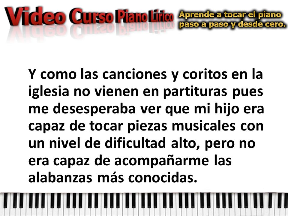 Y como las canciones y coritos en la iglesia no vienen en partituras pues me desesperaba ver que mi hijo era capaz de tocar piezas musicales con un nivel de dificultad alto, pero no era capaz de acompañarme las alabanzas más conocidas.